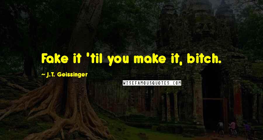 J.T. Geissinger Quotes: Fake it 'til you make it, bitch.