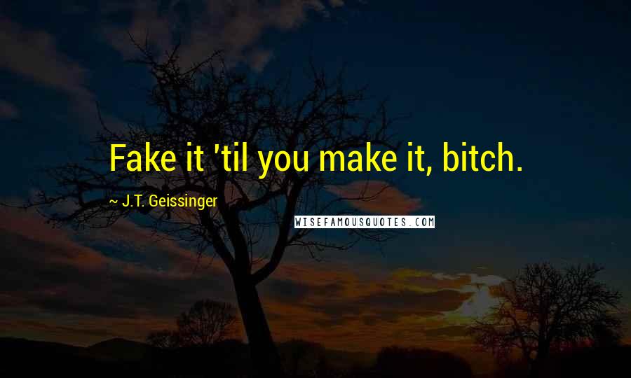 J.T. Geissinger Quotes: Fake it 'til you make it, bitch.