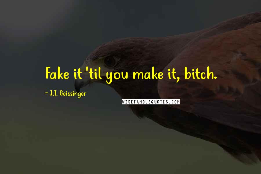 J.T. Geissinger Quotes: Fake it 'til you make it, bitch.