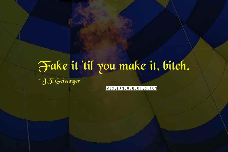 J.T. Geissinger Quotes: Fake it 'til you make it, bitch.