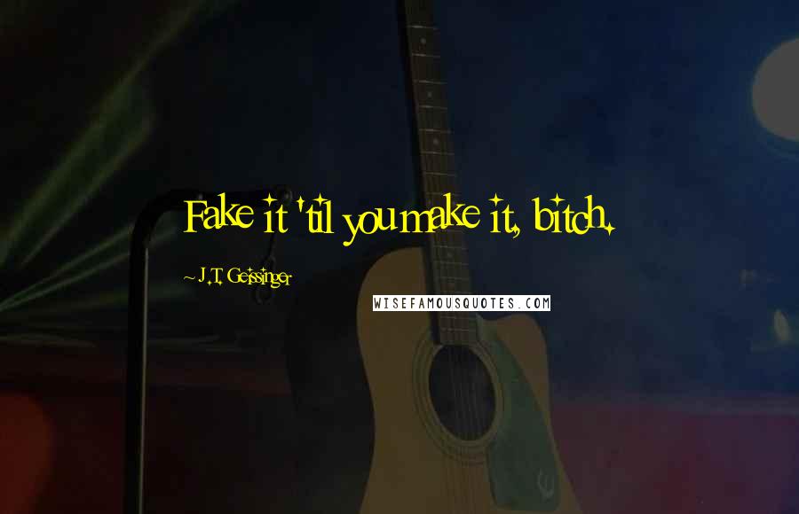 J.T. Geissinger Quotes: Fake it 'til you make it, bitch.