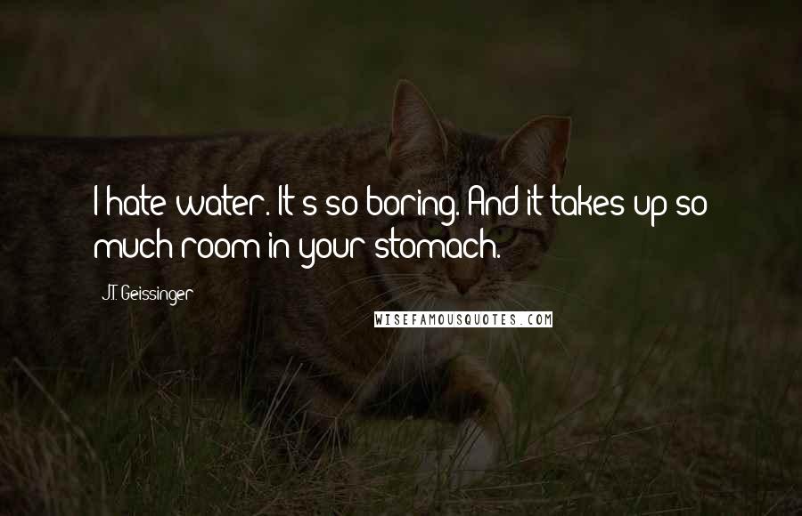 J.T. Geissinger Quotes: I hate water. It's so boring. And it takes up so much room in your stomach.