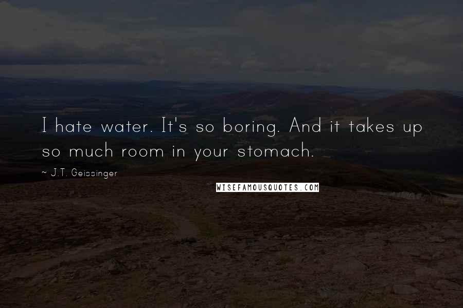 J.T. Geissinger Quotes: I hate water. It's so boring. And it takes up so much room in your stomach.