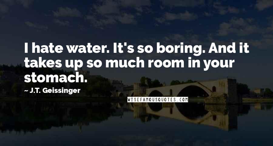 J.T. Geissinger Quotes: I hate water. It's so boring. And it takes up so much room in your stomach.