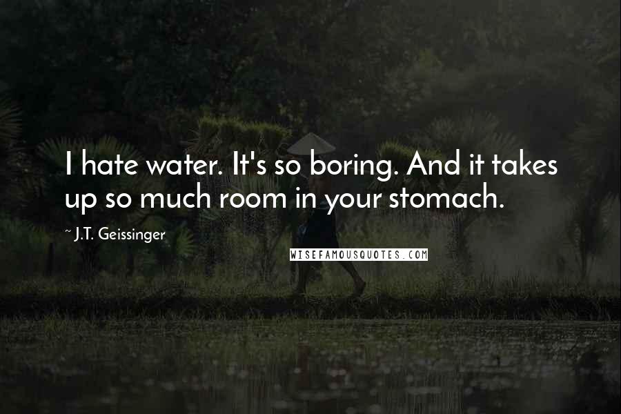 J.T. Geissinger Quotes: I hate water. It's so boring. And it takes up so much room in your stomach.