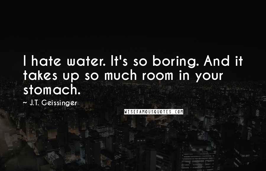 J.T. Geissinger Quotes: I hate water. It's so boring. And it takes up so much room in your stomach.