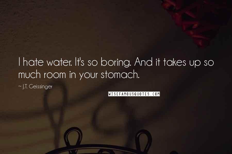 J.T. Geissinger Quotes: I hate water. It's so boring. And it takes up so much room in your stomach.