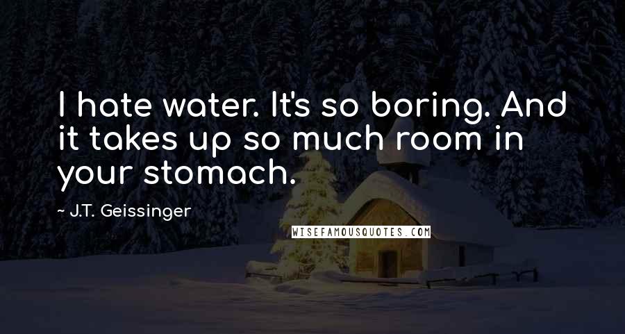 J.T. Geissinger Quotes: I hate water. It's so boring. And it takes up so much room in your stomach.