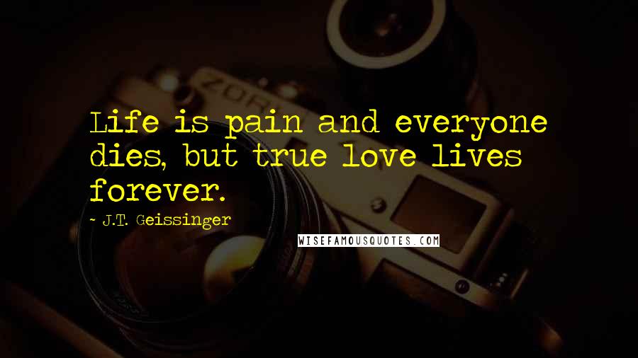J.T. Geissinger Quotes: Life is pain and everyone dies, but true love lives forever.
