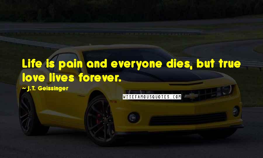 J.T. Geissinger Quotes: Life is pain and everyone dies, but true love lives forever.