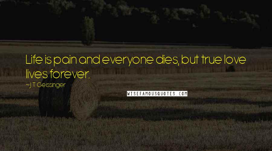 J.T. Geissinger Quotes: Life is pain and everyone dies, but true love lives forever.
