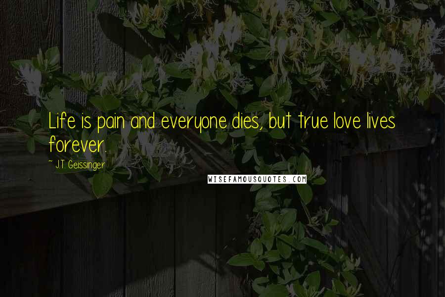 J.T. Geissinger Quotes: Life is pain and everyone dies, but true love lives forever.