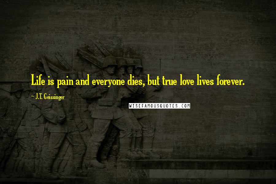 J.T. Geissinger Quotes: Life is pain and everyone dies, but true love lives forever.