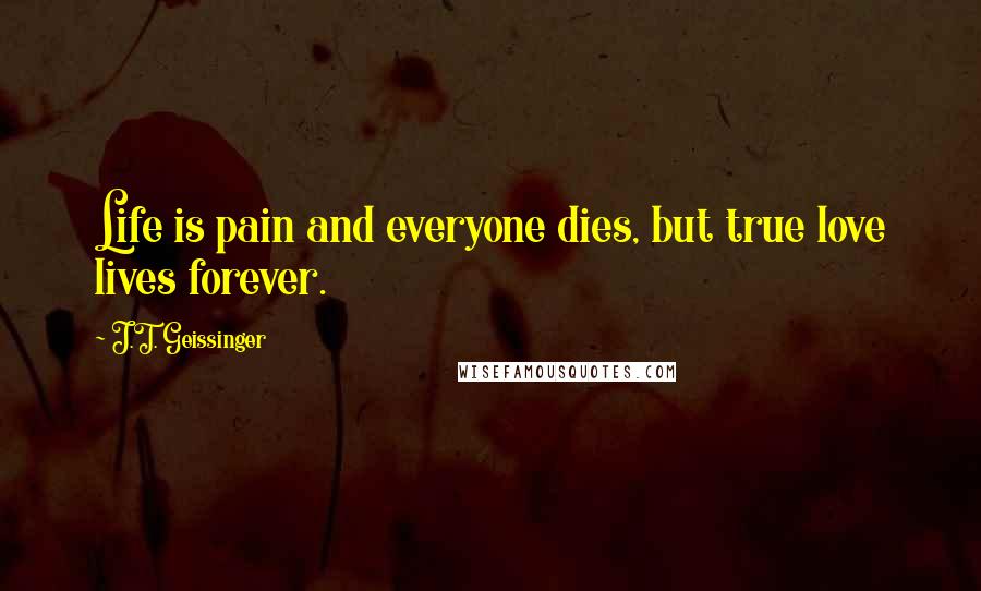 J.T. Geissinger Quotes: Life is pain and everyone dies, but true love lives forever.