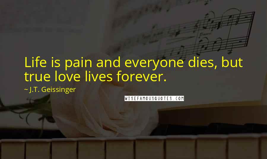 J.T. Geissinger Quotes: Life is pain and everyone dies, but true love lives forever.