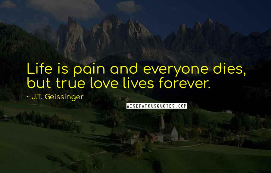 J.T. Geissinger Quotes: Life is pain and everyone dies, but true love lives forever.