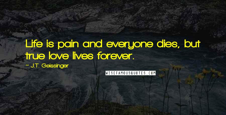 J.T. Geissinger Quotes: Life is pain and everyone dies, but true love lives forever.