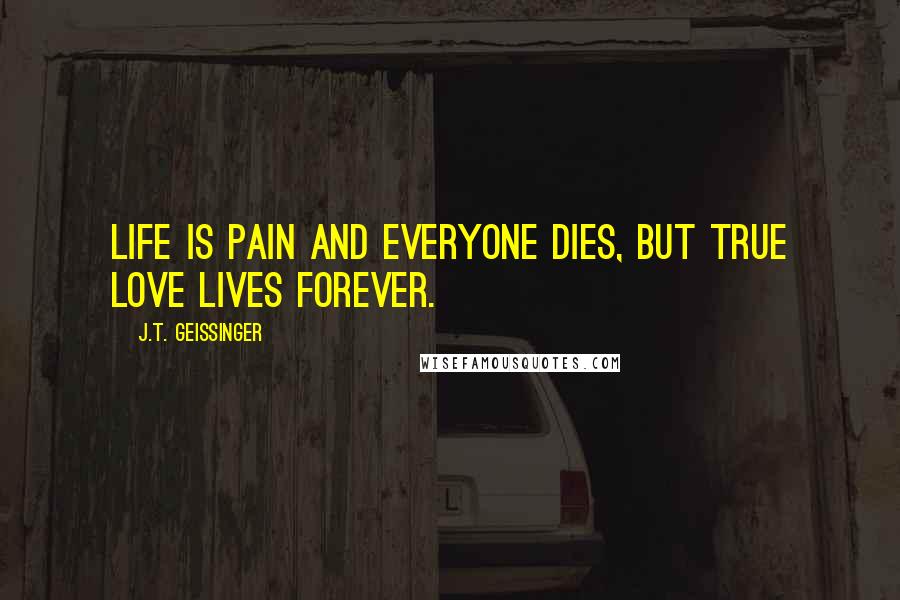 J.T. Geissinger Quotes: Life is pain and everyone dies, but true love lives forever.