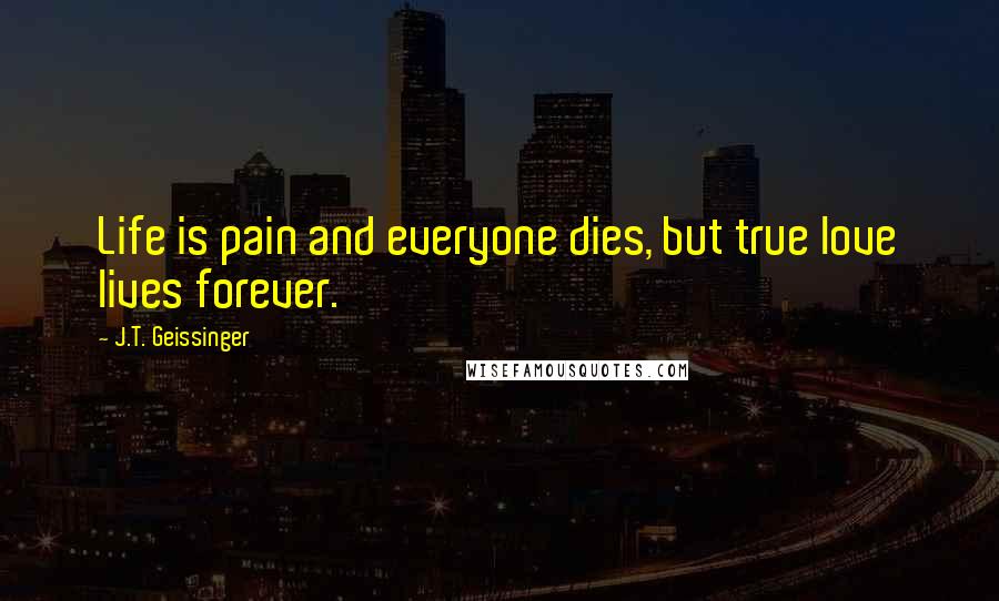 J.T. Geissinger Quotes: Life is pain and everyone dies, but true love lives forever.