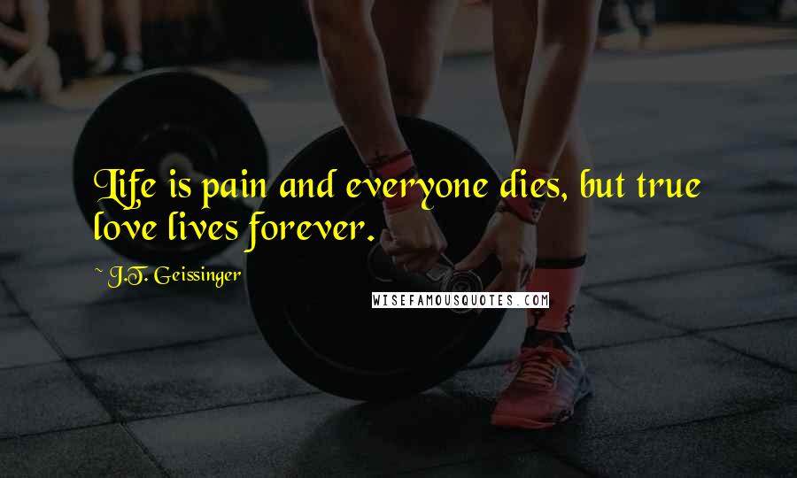 J.T. Geissinger Quotes: Life is pain and everyone dies, but true love lives forever.