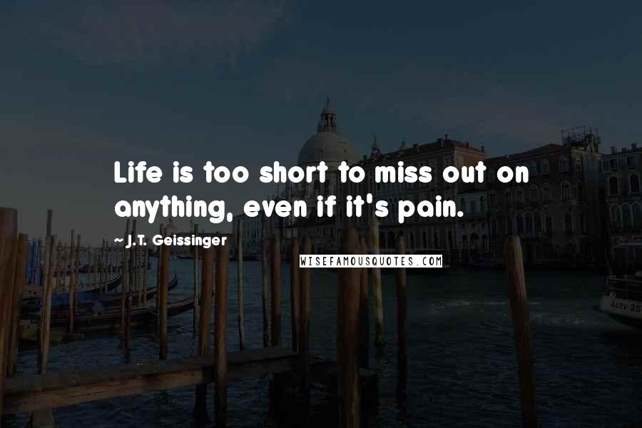 J.T. Geissinger Quotes: Life is too short to miss out on anything, even if it's pain.