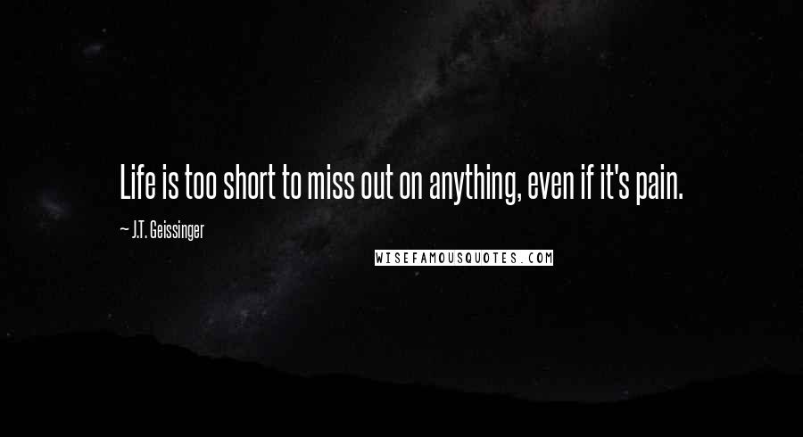 J.T. Geissinger Quotes: Life is too short to miss out on anything, even if it's pain.