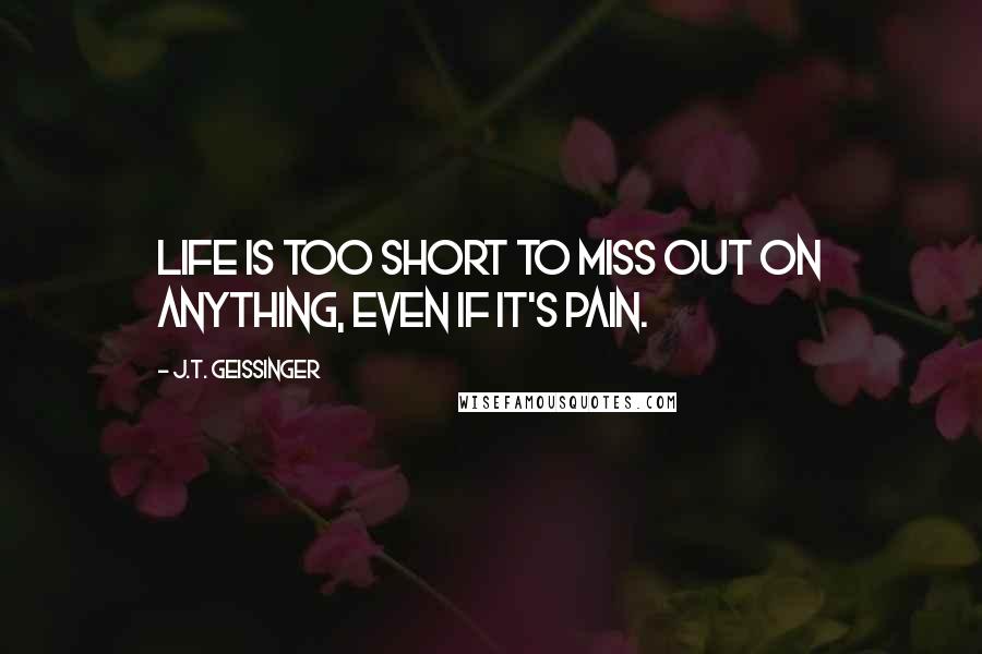 J.T. Geissinger Quotes: Life is too short to miss out on anything, even if it's pain.