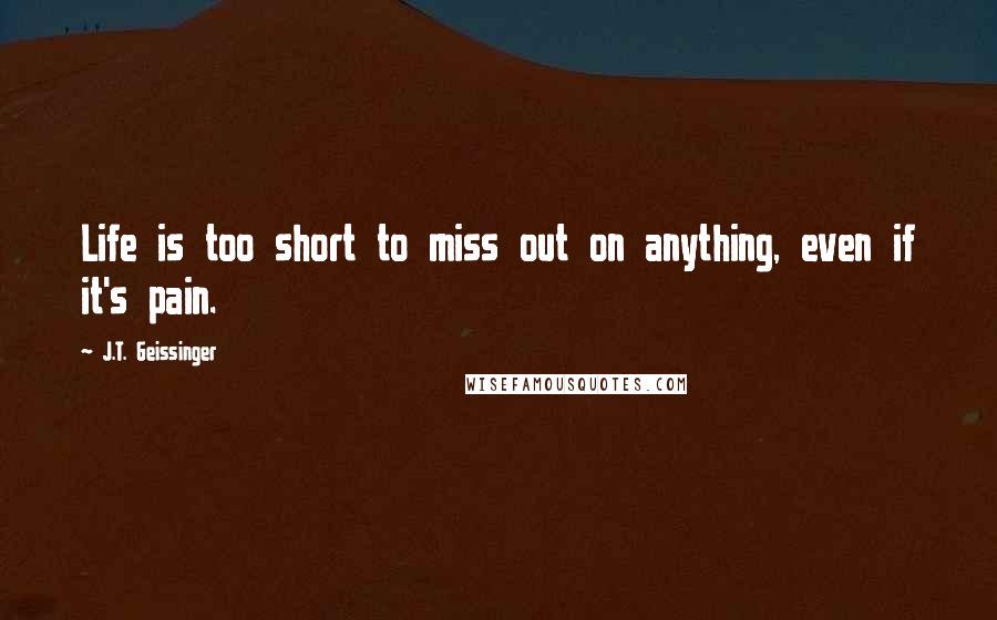 J.T. Geissinger Quotes: Life is too short to miss out on anything, even if it's pain.