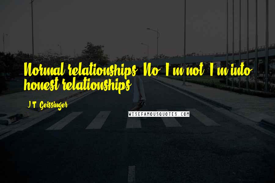J.T. Geissinger Quotes: Normal relationships? No. I'm not. I'm into honest relationships.