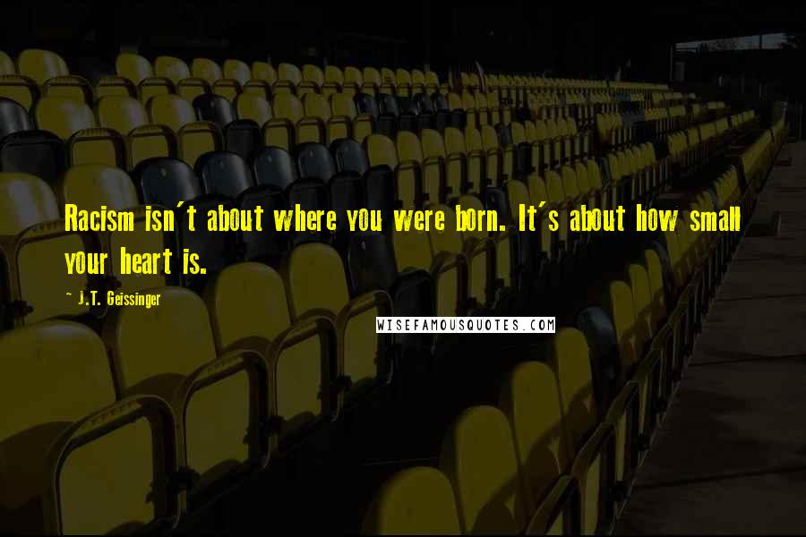 J.T. Geissinger Quotes: Racism isn't about where you were born. It's about how small your heart is.