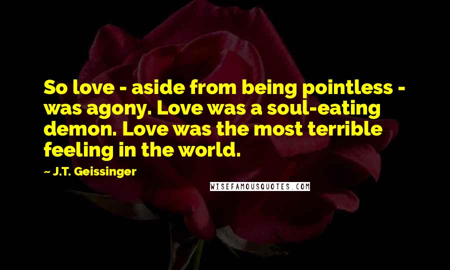 J.T. Geissinger Quotes: So love - aside from being pointless - was agony. Love was a soul-eating demon. Love was the most terrible feeling in the world.