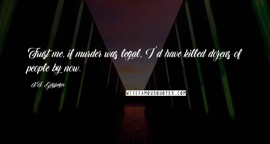 J.T. Geissinger Quotes: Trust me, if murder was legal, I'd have killed dozens of people by now.