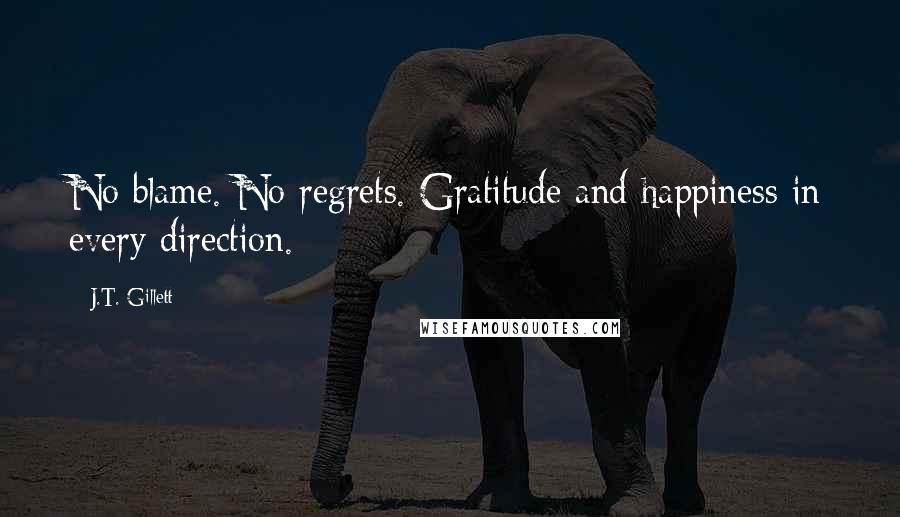 J.T. Gillett Quotes: No blame. No regrets. Gratitude and happiness in every direction.