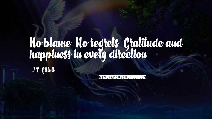 J.T. Gillett Quotes: No blame. No regrets. Gratitude and happiness in every direction.