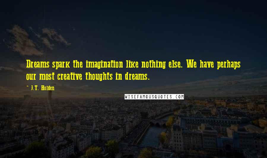 J.T. Holden Quotes: Dreams spark the imagination like nothing else. We have perhaps our most creative thoughts in dreams.