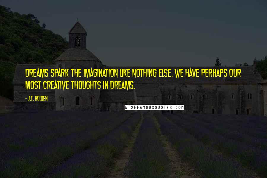 J.T. Holden Quotes: Dreams spark the imagination like nothing else. We have perhaps our most creative thoughts in dreams.