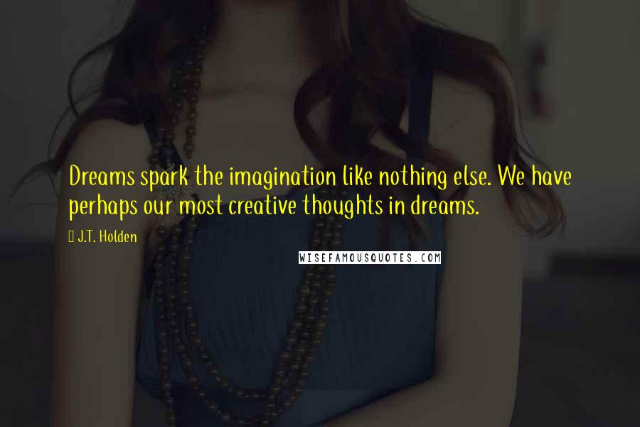 J.T. Holden Quotes: Dreams spark the imagination like nothing else. We have perhaps our most creative thoughts in dreams.