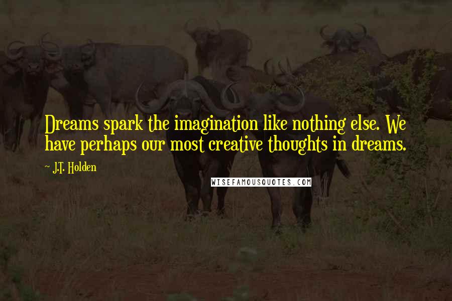 J.T. Holden Quotes: Dreams spark the imagination like nothing else. We have perhaps our most creative thoughts in dreams.