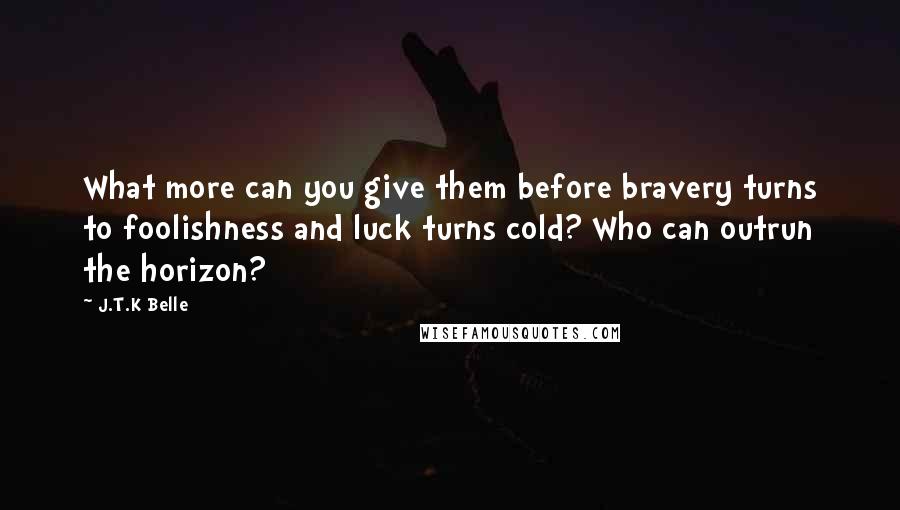 J.T.K Belle Quotes: What more can you give them before bravery turns to foolishness and luck turns cold? Who can outrun the horizon?