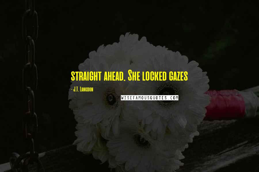 J.T. Langdon Quotes: straight ahead. She locked gazes