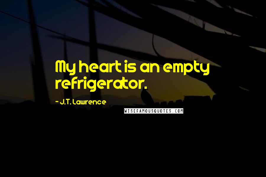 J.T. Lawrence Quotes: My heart is an empty refrigerator.