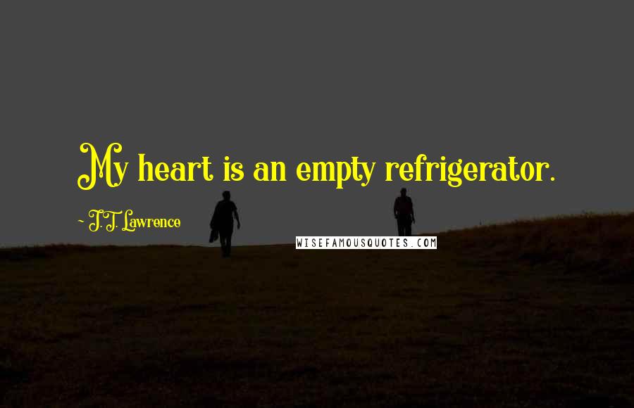 J.T. Lawrence Quotes: My heart is an empty refrigerator.