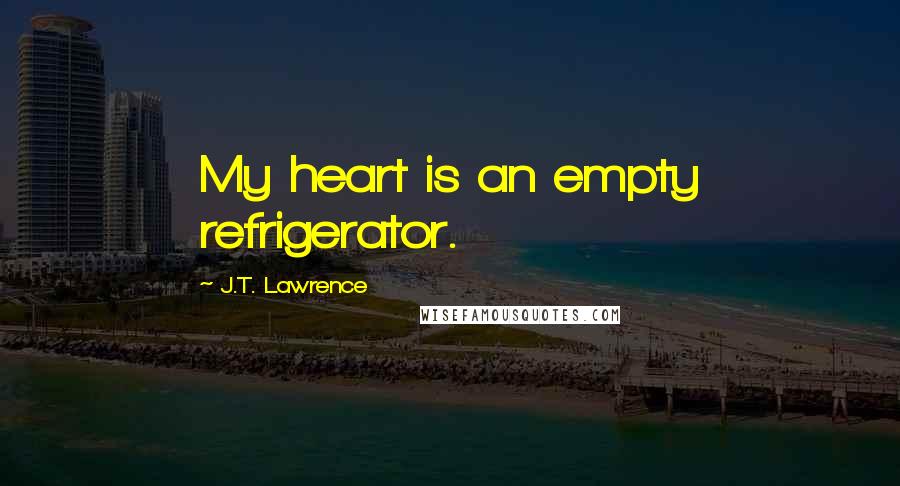 J.T. Lawrence Quotes: My heart is an empty refrigerator.