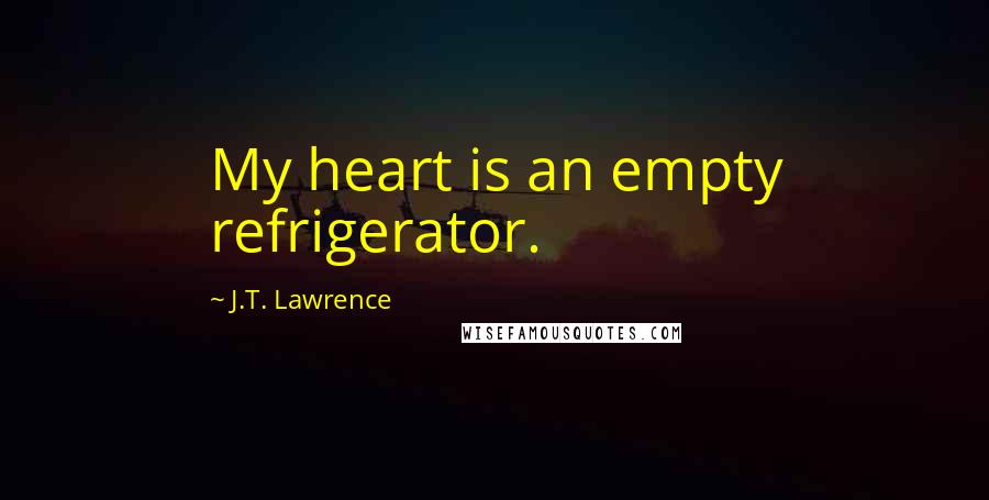 J.T. Lawrence Quotes: My heart is an empty refrigerator.