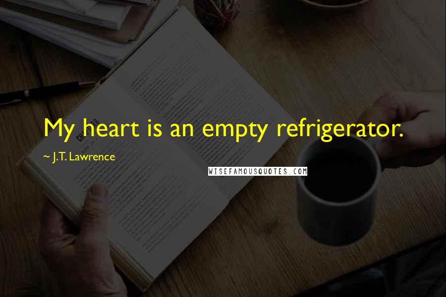 J.T. Lawrence Quotes: My heart is an empty refrigerator.