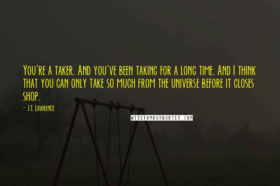 J.T. Lawrence Quotes: You're a taker. And you've been taking for a long time. And I think that you can only take so much from the universe before it closes shop.