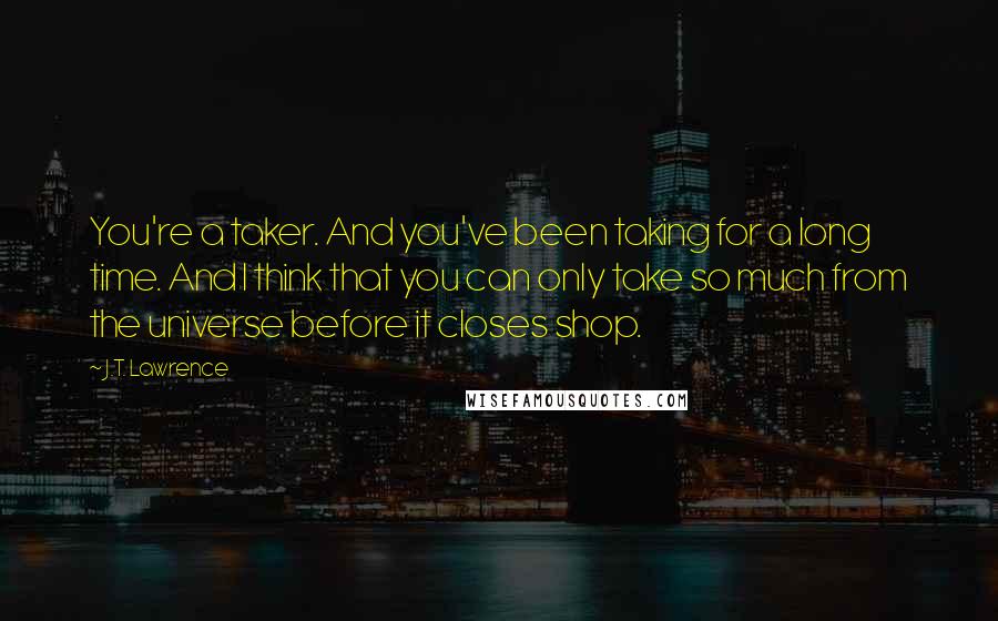 J.T. Lawrence Quotes: You're a taker. And you've been taking for a long time. And I think that you can only take so much from the universe before it closes shop.