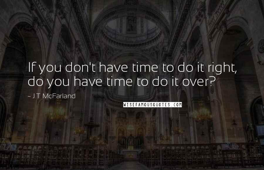 J.T. McFarland Quotes: If you don't have time to do it right, do you have time to do it over?