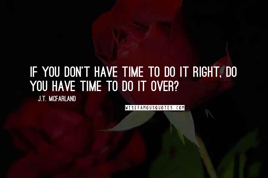 J.T. McFarland Quotes: If you don't have time to do it right, do you have time to do it over?