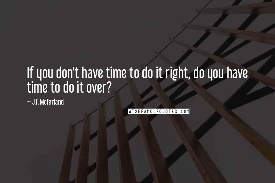 J.T. McFarland Quotes: If you don't have time to do it right, do you have time to do it over?